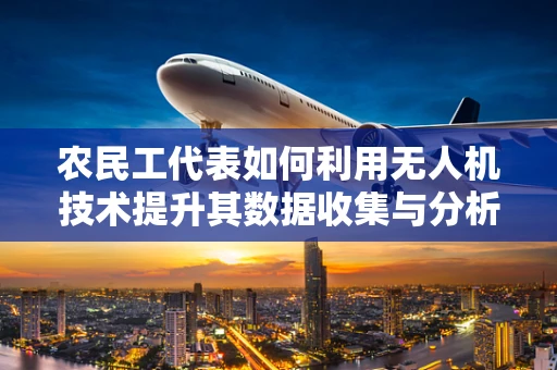 农民工代表如何利用无人机技术提升其数据收集与分析能力？