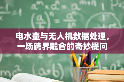 电水壶与无人机数据处理，一场跨界融合的奇妙提问
