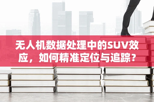 无人机数据处理中的SUV效应，如何精准定位与追踪？