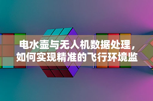 电水壶与无人机数据处理，如何实现精准的飞行环境监测？