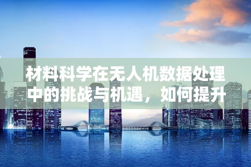 材料科学在无人机数据处理中的挑战与机遇，如何提升数据存储与传输的效率？
