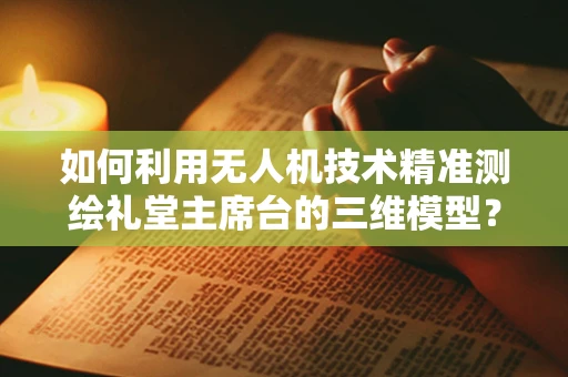 如何利用无人机技术精准测绘礼堂主席台的三维模型？