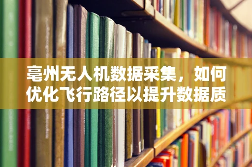 亳州无人机数据采集，如何优化飞行路径以提升数据质量？