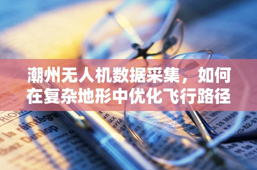 潮州无人机数据采集，如何在复杂地形中优化飞行路径？