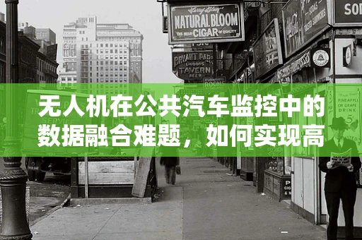 无人机在公共汽车监控中的数据融合难题，如何实现高效、精准的交通监控？