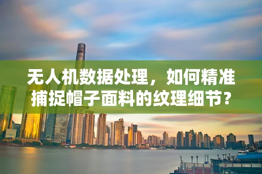 无人机数据处理，如何精准捕捉帽子面料的纹理细节？