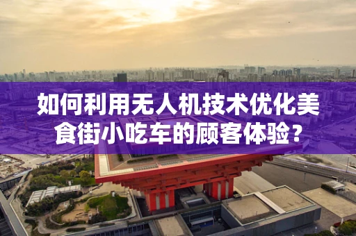 如何利用无人机技术优化美食街小吃车的顾客体验？