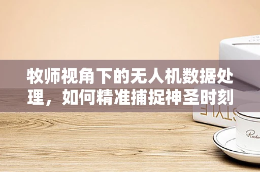 牧师视角下的无人机数据处理，如何精准捕捉神圣时刻？