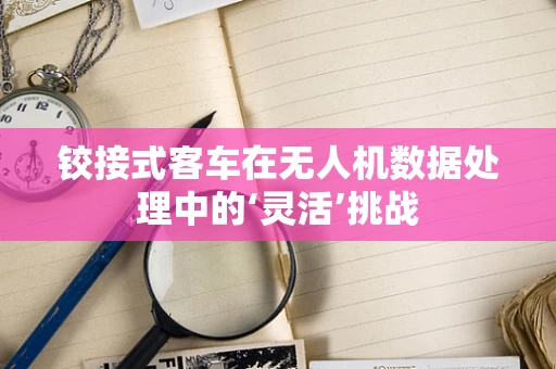 铰接式客车在无人机数据处理中的‘灵活’挑战