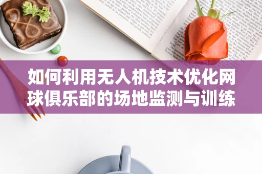 如何利用无人机技术优化网球俱乐部的场地监测与训练效率？