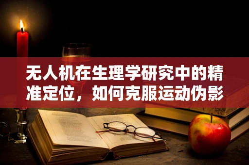 无人机在生理学研究中的精准定位，如何克服运动伪影？