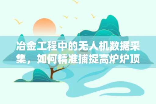 冶金工程中的无人机数据采集，如何精准捕捉高炉炉顶温度变化？