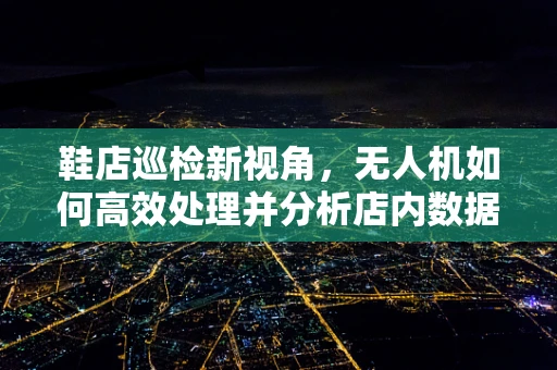 鞋店巡检新视角，无人机如何高效处理并分析店内数据？