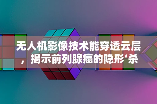无人机影像技术能穿透云层，揭示前列腺癌的隐形‘杀手’吗？