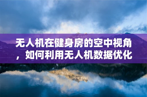 无人机在健身房的空中视角，如何利用无人机数据优化健身房布局与用户体验？