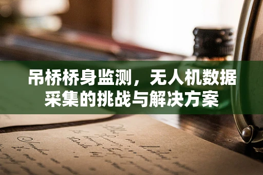 吊桥桥身监测，无人机数据采集的挑战与解决方案