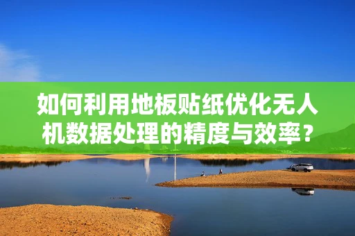 如何利用地板贴纸优化无人机数据处理的精度与效率？