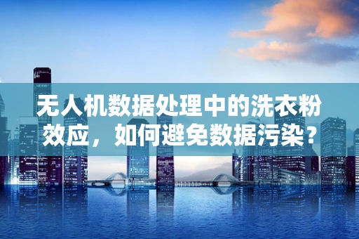 无人机数据处理中的洗衣粉效应，如何避免数据污染？