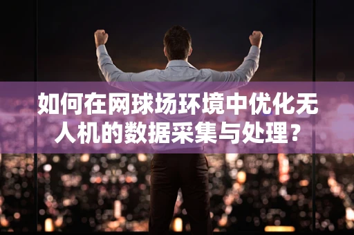 如何在网球场环境中优化无人机的数据采集与处理？