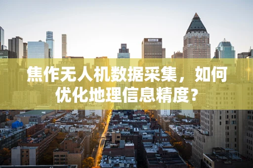 焦作无人机数据采集，如何优化地理信息精度？