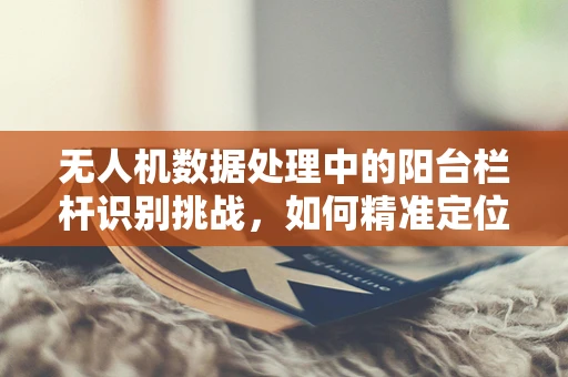 无人机数据处理中的阳台栏杆识别挑战，如何精准定位与避免？