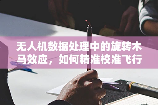 无人机数据处理中的旋转木马效应，如何精准校准飞行姿态？