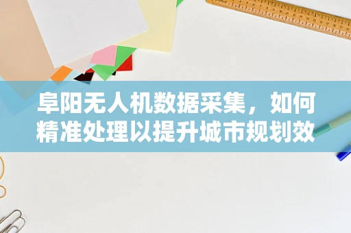 阜阳无人机数据采集，如何精准处理以提升城市规划效率？