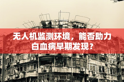 无人机监测环境，能否助力白血病早期发现？