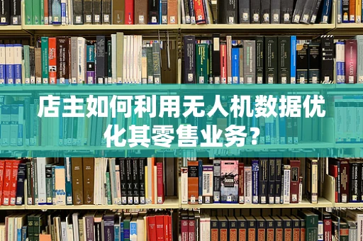 店主如何利用无人机数据优化其零售业务？