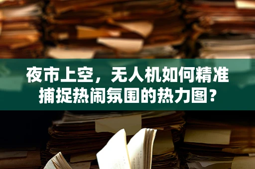 夜市上空，无人机如何精准捕捉热闹氛围的热力图？