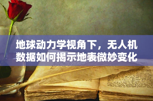 地球动力学视角下，无人机数据如何揭示地表微妙变化？