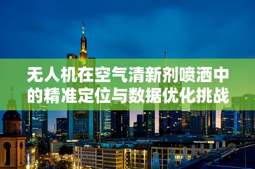 无人机在空气清新剂喷洒中的精准定位与数据优化挑战