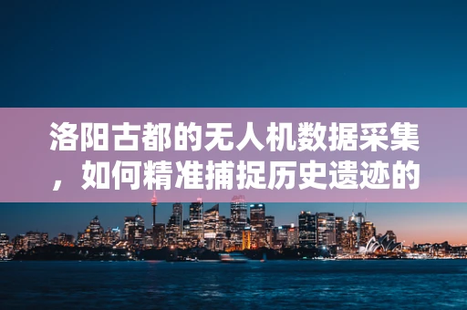 洛阳古都的无人机数据采集，如何精准捕捉历史遗迹的空中视角？