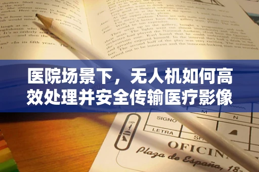 医院场景下，无人机如何高效处理并安全传输医疗影像数据？