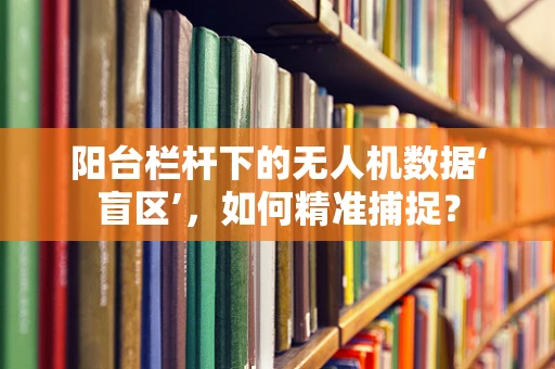 阳台栏杆下的无人机数据‘盲区’，如何精准捕捉？