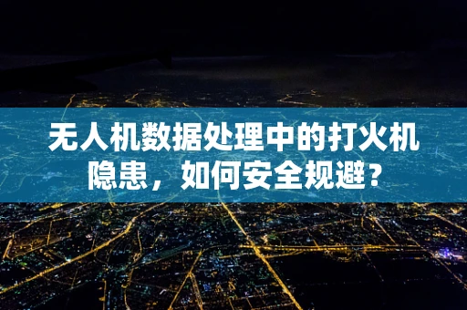 无人机数据处理中的打火机隐患，如何安全规避？