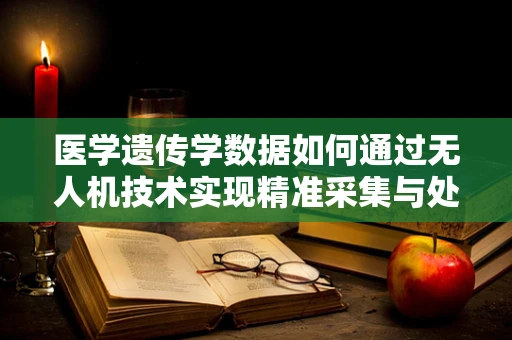 医学遗传学数据如何通过无人机技术实现精准采集与处理？