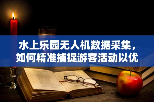 水上乐园无人机数据采集，如何精准捕捉游客活动以优化体验？