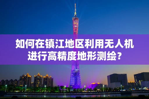 如何在镇江地区利用无人机进行高精度地形测绘？