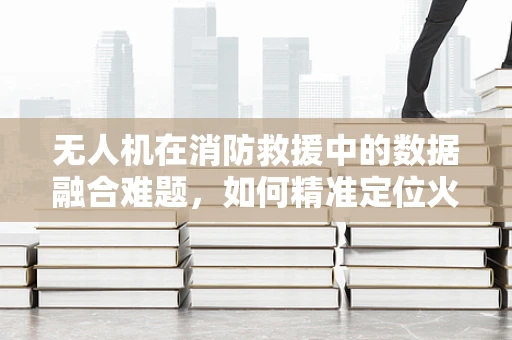 无人机在消防救援中的数据融合难题，如何精准定位火源？