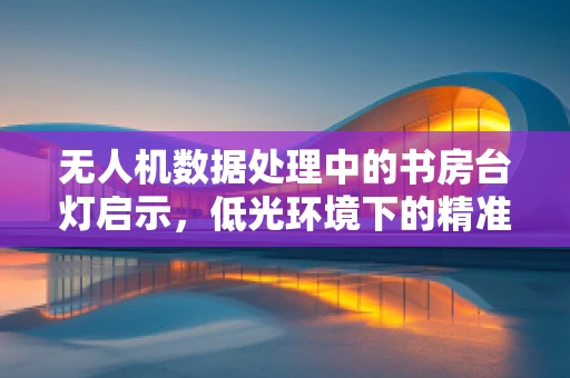 无人机数据处理中的书房台灯启示，低光环境下的精准定位挑战