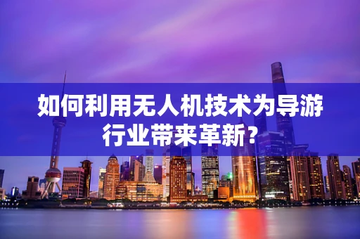 如何利用无人机技术为导游行业带来革新？