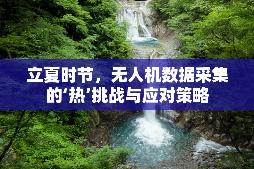 立夏时节，无人机数据采集的‘热’挑战与应对策略
