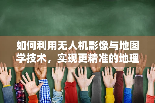如何利用无人机影像与地图学技术，实现更精准的地理信息测绘？