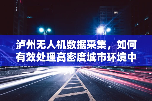 泸州无人机数据采集，如何有效处理高密度城市环境中的图像？