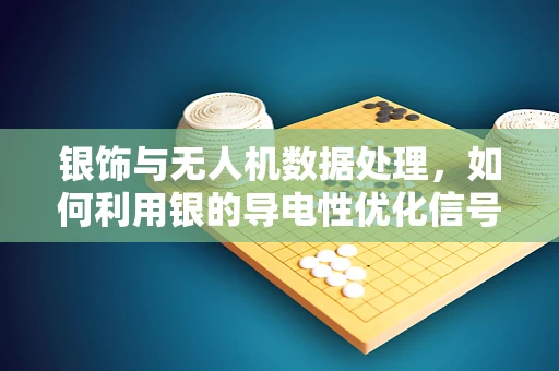 银饰与无人机数据处理，如何利用银的导电性优化信号传输？