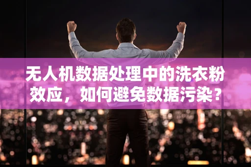无人机数据处理中的洗衣粉效应，如何避免数据污染？
