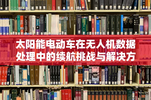 太阳能电动车在无人机数据处理中的续航挑战与解决方案