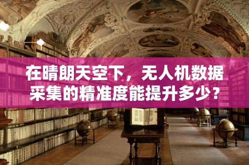 在晴朗天空下，无人机数据采集的精准度能提升多少？