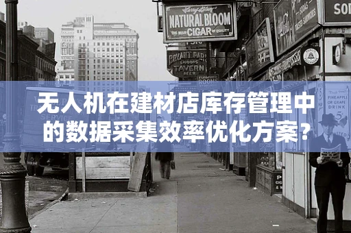 无人机在建材店库存管理中的数据采集效率优化方案？